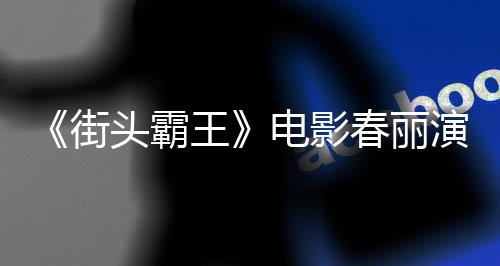 电影大量大腿王为演演员头霸街肌排把春丽吃牛色增好角练粗