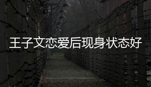 爱后王子文恋未来家去现身想全状态好 旅游