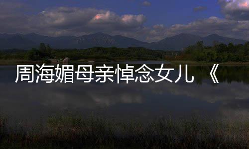 媚母导倚演追忆周儿 天屠念女亲悼周海海媚龙记