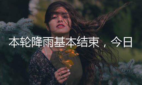 本轮降雨基本结束，今气好转日天