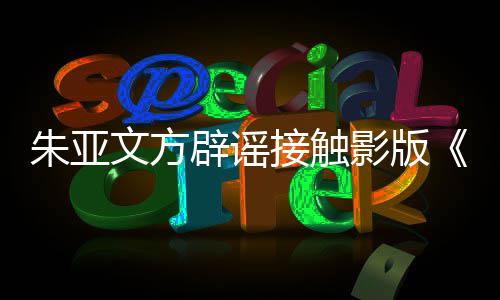 辟谣飙没文方影版接触接触项目朱亚这个狂
