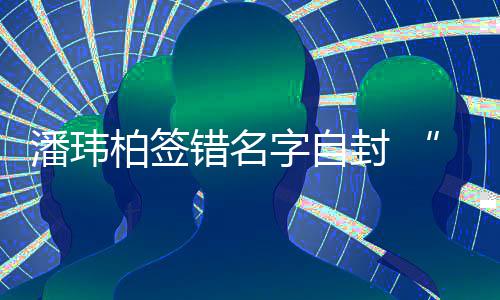 柏签们不玮柏委屈他潘玮胖错名吃啊字自诉苦让我封