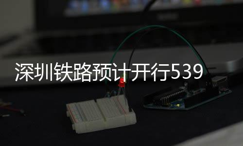 预计夜间铁路9趟高铁深圳开行
